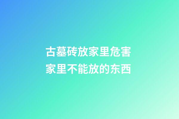 古墓砖放家里危害 家里不能放的东西